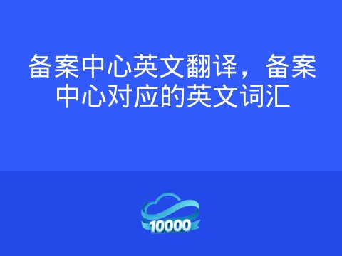 备案中心英文翻译,备案中心对应的英文词汇