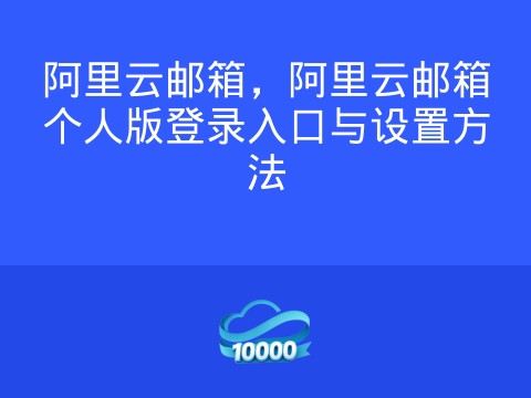 阿里云邮箱,阿里云邮箱个人版登录入口与设置方法