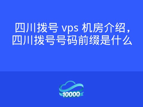 四川拨号 vps 机房介绍,四川拨号号码前缀是什么