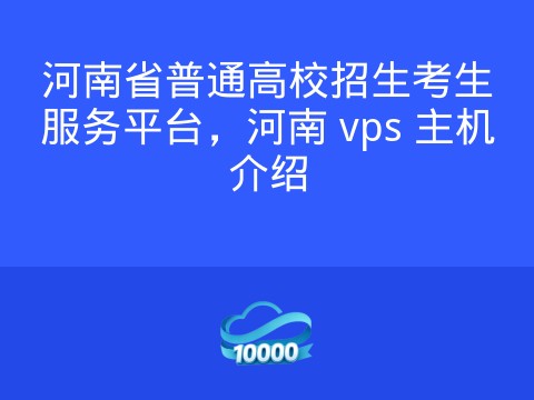 河南省普通高校招生考生服务平台,河南 vps 主机介绍