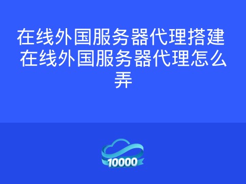 在线外国服务器代理搭建 在线外国服务器代理怎么弄