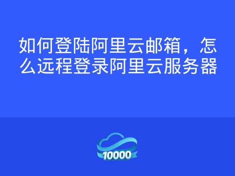 如何登陆阿里云邮箱，怎么远程登录阿里云服务器