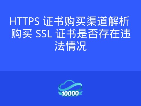 HTTPS 证书购买渠道解析 购买 SSL 证书是否存在违法情况