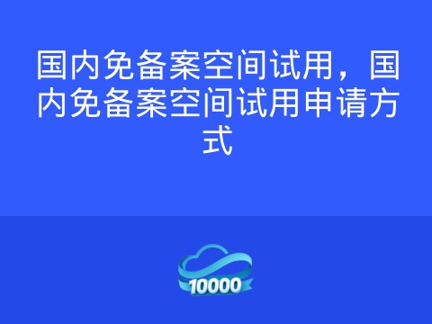 国内免备案空间试用,国内免备案空间试用申请方式