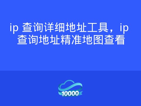 ip 查询详细地址工具,ip 查询地址精准地图查看