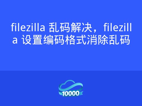 filezilla 乱码解决,filezilla 设置编码格式消除乱码