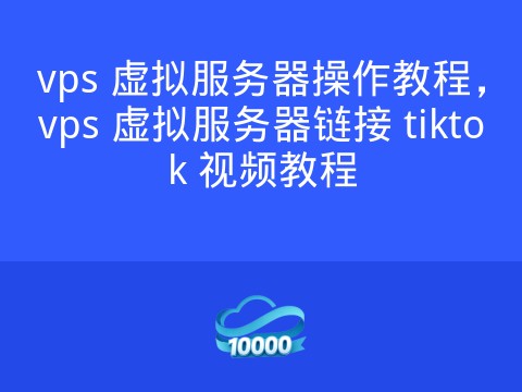 vps 虚拟服务器操作教程,vps 虚拟服务器链接 tiktok 视频教程