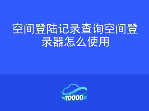 空间登陆记录查询空间登录器怎么使用