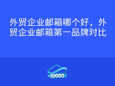 外贸企业邮箱哪个好,外贸企业邮箱第一品牌对比