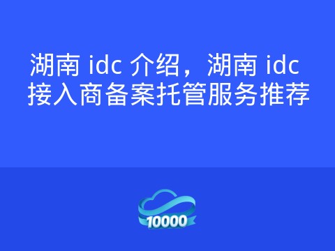 湖南 idc 介绍，湖南 idc 接入商备案托管服务推荐