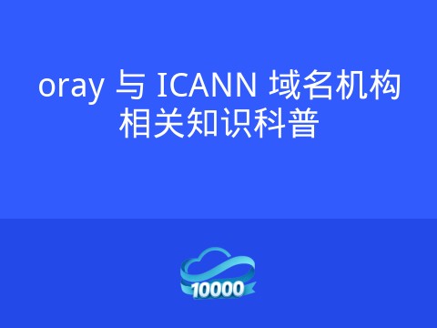 oray 与 ICANN 域名机构相关知识科普