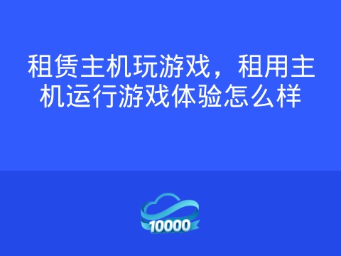租赁主机玩游戏,租用主机运行游戏体验怎么样