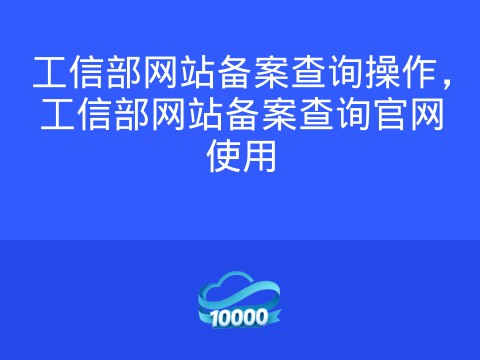 工信部网站备案查询操作,工信部网站备案查询官网使用
