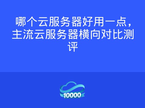 哪个云服务器好用一点，主流云服务器横向对比测评