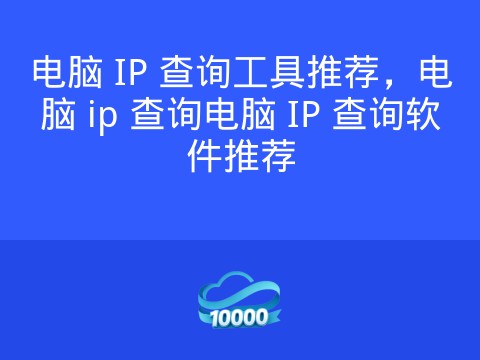 电脑 IP 查询工具推荐,电脑 ip 查询电脑 IP 查询软件推荐