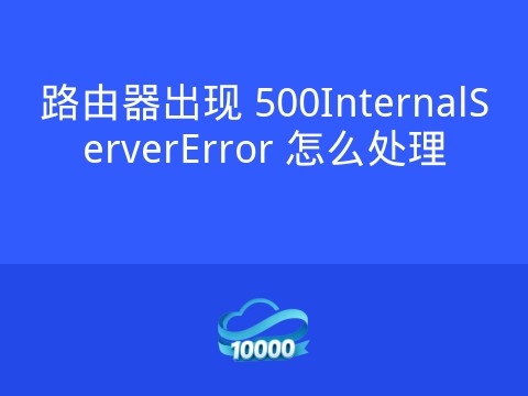 路由器出现 500InternalServerError 怎么处理