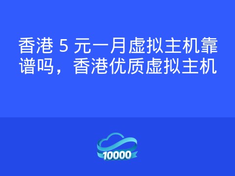 香港 5 元一月虚拟主机靠谱吗,香港优质虚拟主机
