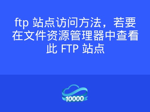 ftp 站点访问方法,若要在文件资源管理器中查看此 FTP 站点