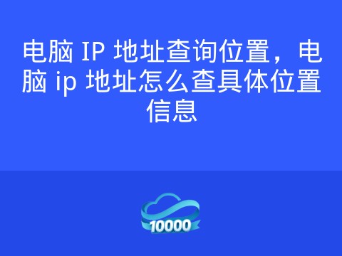 电脑 IP 地址查询位置,电脑 ip 地址怎么查具体位置信息