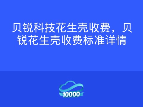 贝锐科技花生壳收费,贝锐花生壳收费标准详情