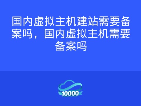 国内虚拟主机建站需要备案吗,国内虚拟主机需要备案吗