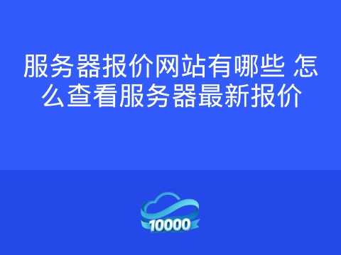 服务器报价网站有哪些 怎么查看服务器最新报价