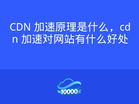 CDN 加速原理是什么,cdn 加速对网站有什么好处