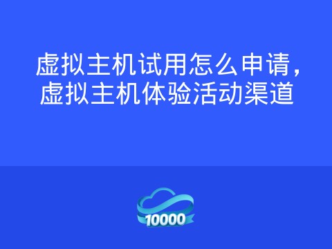 虚拟主机试用怎么申请,虚拟主机体验活动渠道