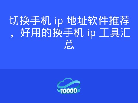 切换手机 ip 地址软件推荐,好用的换手机 ip 工具汇总