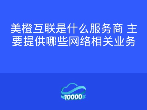 美橙互联是什么服务商 主要提供哪些网络相关业务