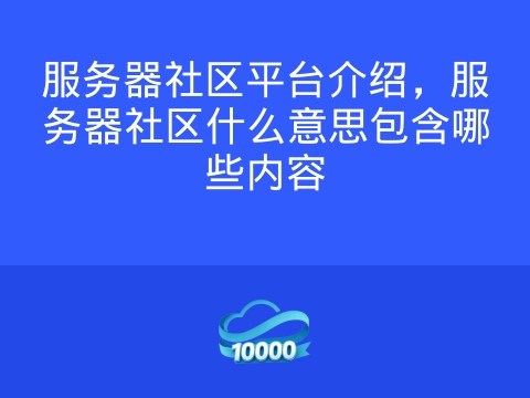 服务器社区平台介绍,服务器社区什么意思包含哪些内容
