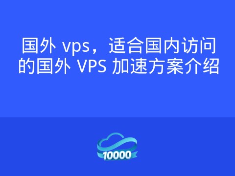 国外 vps,适合国内访问的国外 VPS 加速方案介绍