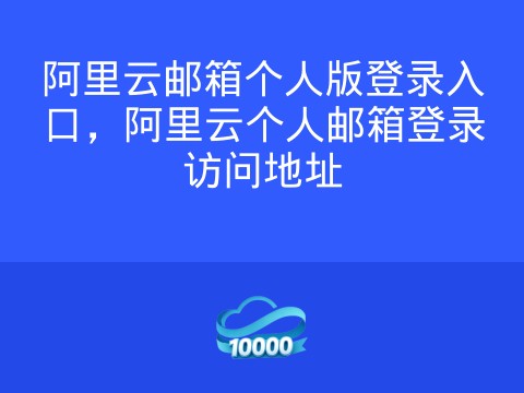 阿里云邮箱个人版登录入口,阿里云个人邮箱登录访问地址