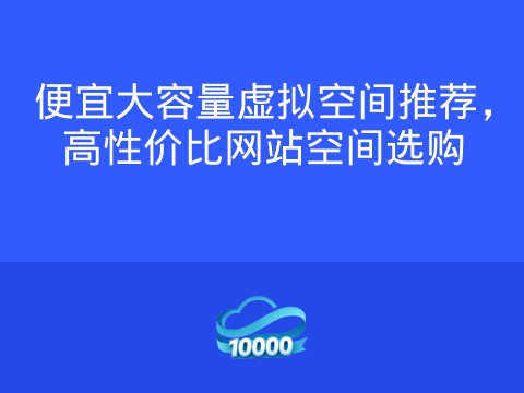 便宜大容量虚拟空间推荐,高性价比网站空间选购