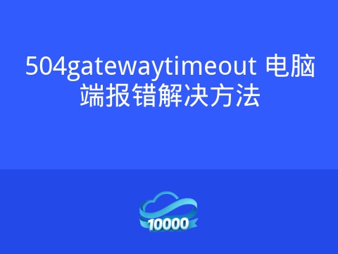 504gatewaytimeout 电脑端报错解决方法