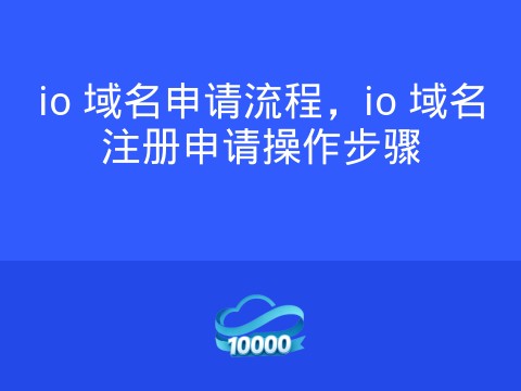 io 域名申请流程,io 域名注册申请操作步骤