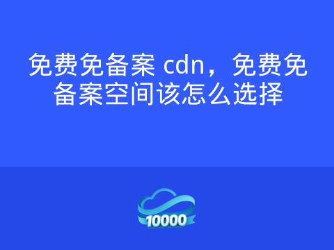 免费免备案 cdn,免费免备案空间该怎么选择