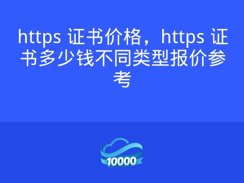 https 证书价格,https 证书多少钱不同类型报价参考