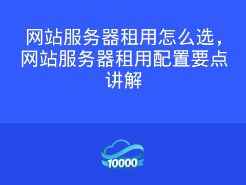 网站服务器租用怎么选,网站服务器租用配置要点讲解