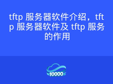 tftp 服务器软件介绍,tftp 服务器软件及 tftp 服务的作用