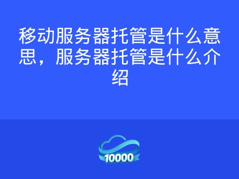 移动服务器托管是什么意思,服务器托管是什么介绍