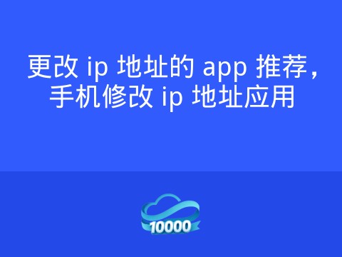 更改 ip 地址的 app 推荐,手机修改 ip 地址应用