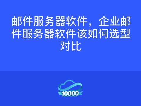 邮件服务器软件，企业邮件服务器软件该如何选型对比