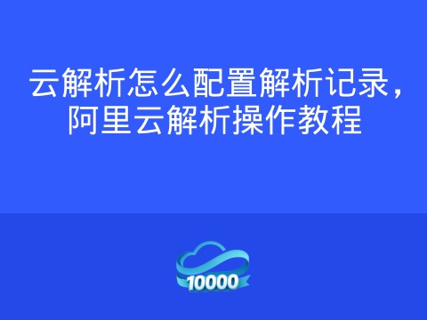 云解析怎么配置解析记录,阿里云解析操作教程
