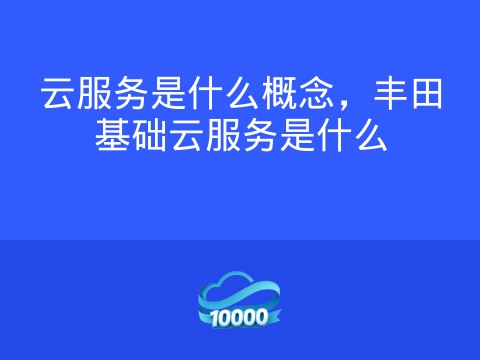 云服务是什么概念,丰田基础云服务是什么