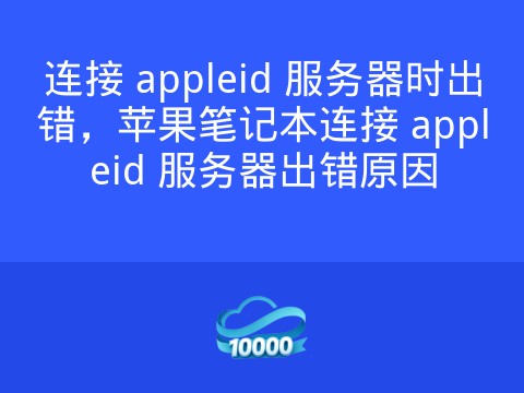 连接 appleid 服务器时出错,苹果笔记本连接 appleid 服务器出错原因