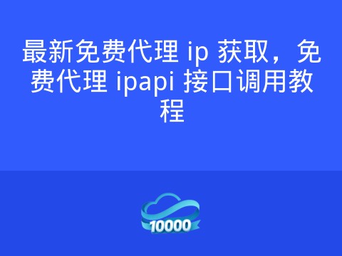 最新免费代理 ip 获取,免费代理 ipapi 接口调用教程