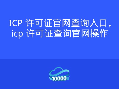 ICP 许可证官网查询入口,icp 许可证查询官网操作