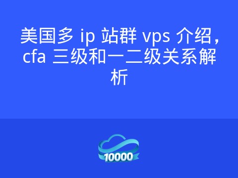 美国多 ip 站群 vps 介绍,cfa 三级和一二级关系解析