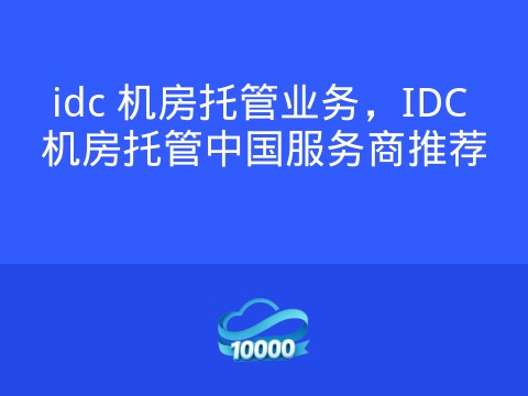 idc 机房托管业务,IDC 机房托管中国服务商推荐